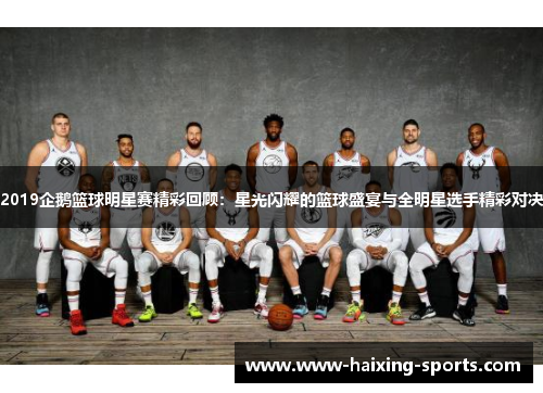 2019企鹅篮球明星赛精彩回顾：星光闪耀的篮球盛宴与全明星选手精彩对决