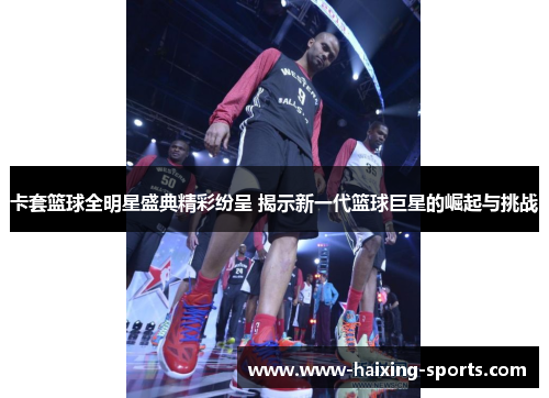 卡套篮球全明星盛典精彩纷呈 揭示新一代篮球巨星的崛起与挑战
