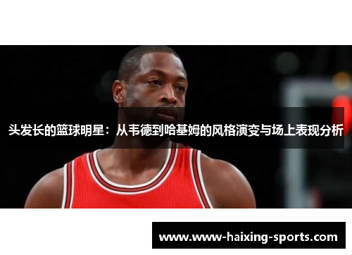 头发长的篮球明星：从韦德到哈基姆的风格演变与场上表现分析