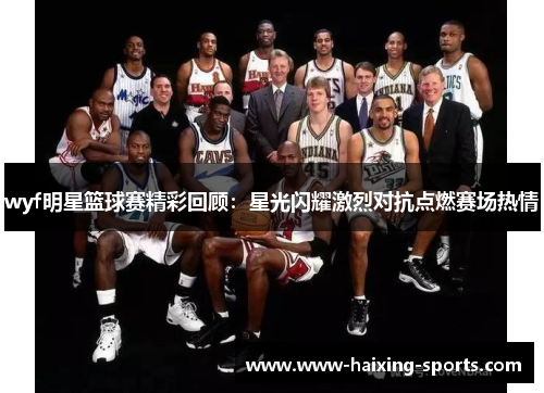 wyf明星篮球赛精彩回顾：星光闪耀激烈对抗点燃赛场热情