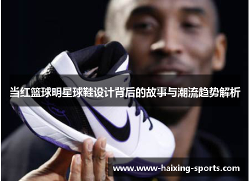 当红篮球明星球鞋设计背后的故事与潮流趋势解析