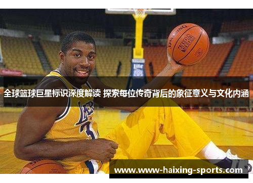 全球篮球巨星标识深度解读 探索每位传奇背后的象征意义与文化内涵