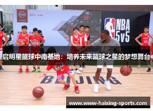 启明星篮球中南基地：培养未来篮球之星的梦想舞台
