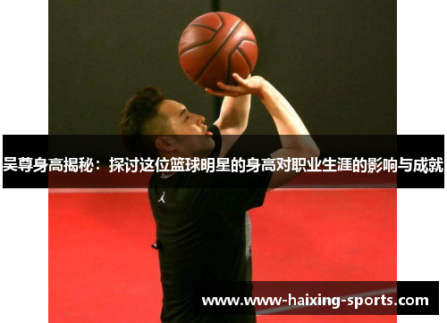 吴尊身高揭秘：探讨这位篮球明星的身高对职业生涯的影响与成就