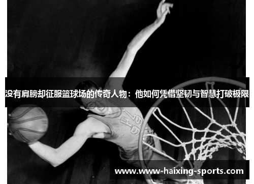 没有肩膀却征服篮球场的传奇人物：他如何凭借坚韧与智慧打破极限