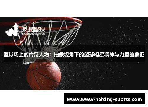 篮球场上的传奇人物：抽象视角下的篮球明星精神与力量的象征