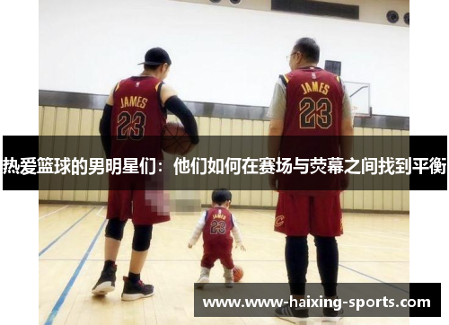 热爱篮球的男明星们：他们如何在赛场与荧幕之间找到平衡