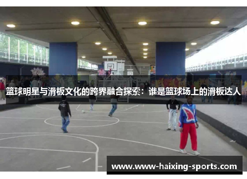 篮球明星与滑板文化的跨界融合探索：谁是篮球场上的滑板达人