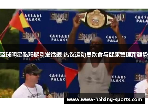 篮球明星吃鸡腿引发话题 热议运动员饮食与健康管理新趋势
