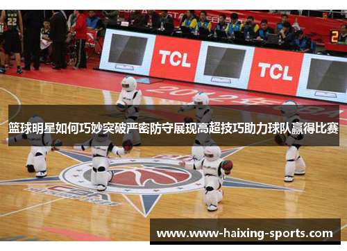 篮球明星如何巧妙突破严密防守展现高超技巧助力球队赢得比赛