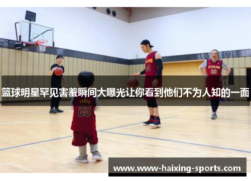 篮球明星罕见害羞瞬间大曝光让你看到他们不为人知的一面