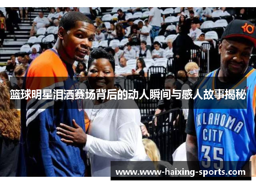 篮球明星泪洒赛场背后的动人瞬间与感人故事揭秘