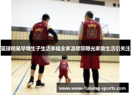篮球明星早婚生子生活幸福全家温馨照曝光家庭生活引关注
