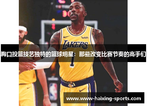 胸口投篮技艺独特的篮球明星：那些改变比赛节奏的高手们