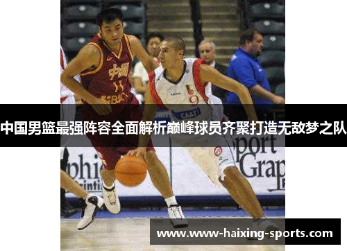 中国男篮最强阵容全面解析巅峰球员齐聚打造无敌梦之队