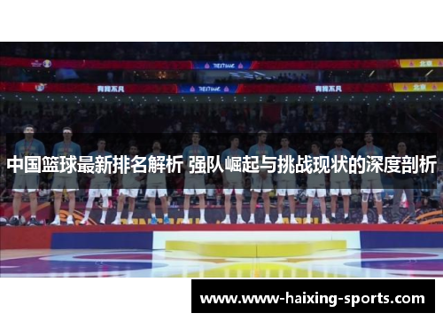 中国篮球最新排名解析 强队崛起与挑战现状的深度剖析