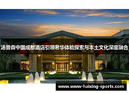 汤普森中国成都酒店引领奢华体验探索与本土文化深度融合