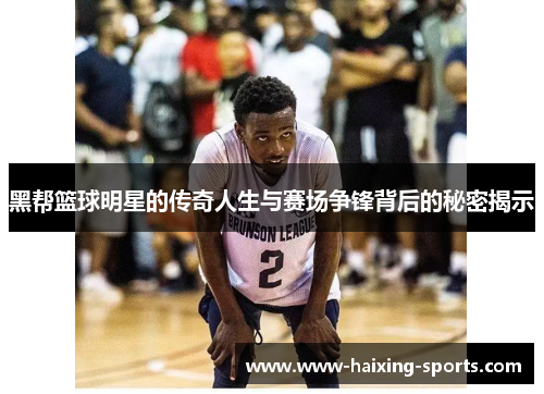 黑帮篮球明星的传奇人生与赛场争锋背后的秘密揭示