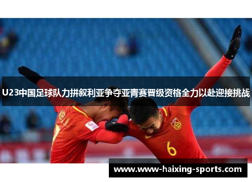 U23中国足球队力拼叙利亚争夺亚青赛晋级资格全力以赴迎接挑战