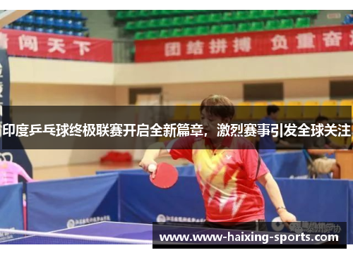 印度乒乓球终极联赛开启全新篇章，激烈赛事引发全球关注